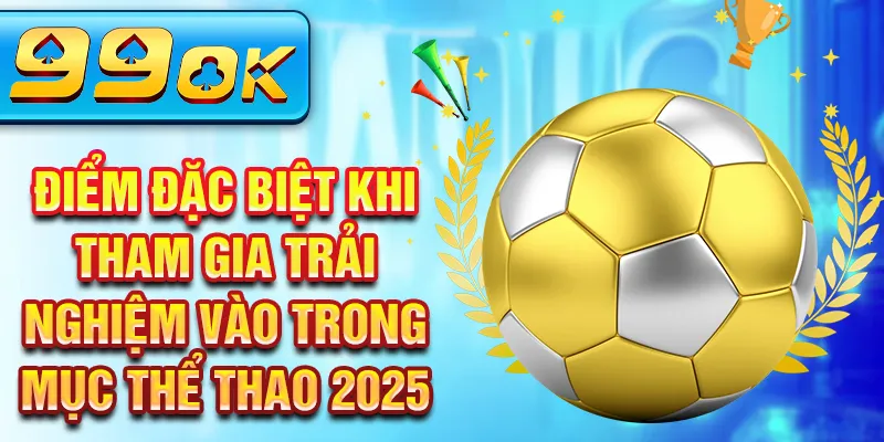 Điểm đặc biệt khi tham gia trải nghiệm vào trong mục thể thao 2025 Điểm đặc biệt khi tham gia trải nghiệm vào trong mục thể thao 2025